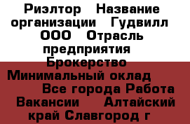 Риэлтор › Название организации ­ Гудвилл, ООО › Отрасль предприятия ­ Брокерство › Минимальный оклад ­ 100 000 - Все города Работа » Вакансии   . Алтайский край,Славгород г.